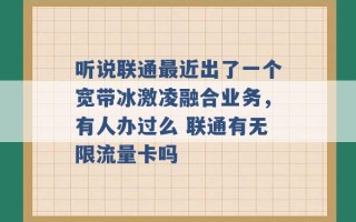 听说联通最近出了一个宽带冰激凌融合业务，有人办过么 联通有无限流量卡吗 