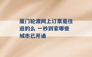 厦门轮渡网上订票是往返的么 一秒到家哪些城市已开通 