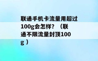 联通手机卡流量用超过100g会怎样？（联通不限流量封顶100g ）