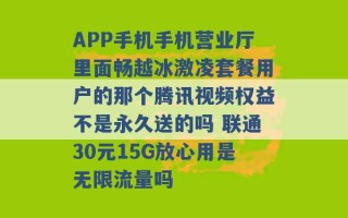 APP手机手机营业厅里面畅越冰激凌套餐用户的那个腾讯视频权益不是永久送的吗 联通30元15G放心用是无限流量吗 