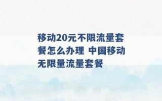 移动20元不限流量套餐怎么办理 中国移动无限量流量套餐 