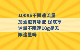 10086不限速流量加油包有哪些 保底享达量不限速10g是无限流量吗 