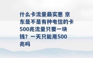 什么卡流量最实惠 京东是不是有种电信的卡500兆流量只要一块钱？一天只能用500兆吗 