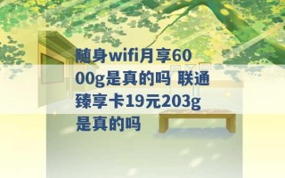 随身wifi月享6000g是真的吗 联通臻享卡19元203g是真的吗 