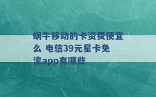 蜗牛移动的卡资费便宜么 电信39元星卡免流app有哪些 