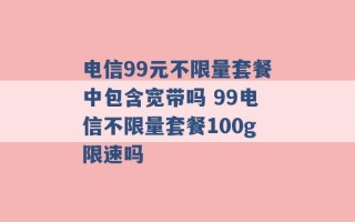 电信99元不限量套餐中包含宽带吗 99电信不限量套餐100g限速吗 