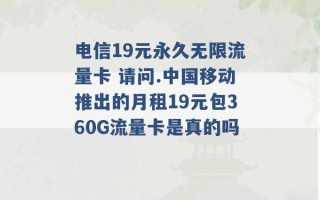 电信19元永久无限流量卡 请问.中国移动推出的月租19元包360G流量卡是真的吗 