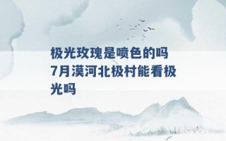 极光玫瑰是喷色的吗 7月漠河北极村能看极光吗 