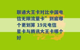 联通大王卡对比中国电信无限流量卡”到底哪个更划算 19元电信星卡与腾讯大王卡哪个好 