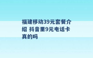 福建移动39元套餐介绍 抖音里9元电话卡真的吗 