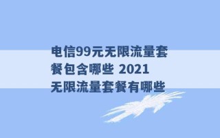 电信99元无限流量套餐包含哪些 2021无限流量套餐有哪些 