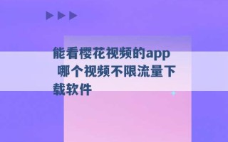 能看樱花视频的app 哪个视频不限流量下载软件 