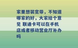 家里想装宽带，不知道哪家的好，大家给个意见 联通卡可以在手机店或者移动营业厅补办吗 