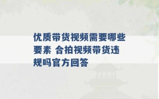 优质带货视频需要哪些要素 合拍视频带货违规吗官方回答 