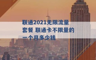 联通2021无限流量套餐 联通卡不限量的一个月多少钱 