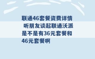 联通46套餐资费详情 听朋友谈起联通沃派是不是有36元套餐和46元套餐啊 