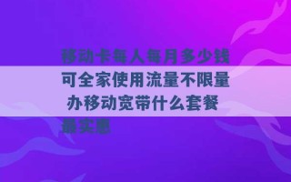 移动卡每人每月多少钱可全家使用流量不限量 办移动宽带什么套餐最实惠 