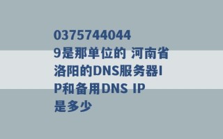 03757440449是那单位的 河南省洛阳的DNS服务器IP和备用DNS IP是多少 