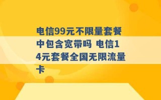 电信99元不限量套餐中包含宽带吗 电信14元套餐全国无限流量卡 