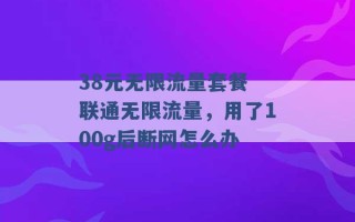 38元无限流量套餐 联通无限流量，用了100g后断网怎么办 