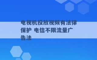 电视机投放视频有法律保护 电信不限流量广告法 