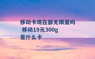 移动卡现在都无限量吗 移动19元300g是什么卡 