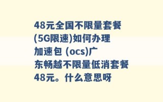 48元全国不限量套餐(5G限速)如何办理加速包 (ocs)广东畅越不限量低消套餐48元。什么意思呀 