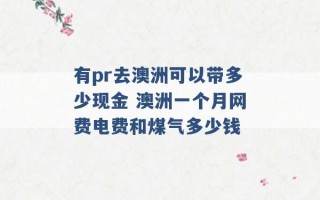 有pr去澳洲可以带多少现金 澳洲一个月网费电费和煤气多少钱 