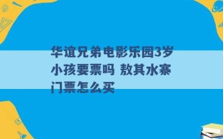 华谊兄弟电影乐园3岁小孩要票吗 敖其水寨门票怎么买 