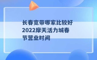 长春宽带哪家比较好 2022摩天活力城春节营业时间 