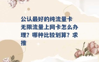 公认最好的纯流量卡 无限流量上网卡怎么办理？哪种比较划算？求推 