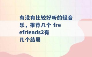 有没有比较好听的轻音乐，推荐几个 freefriends2有几个结局 