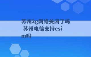 苏州2g网络关闭了吗 苏州电信支持esim吗 