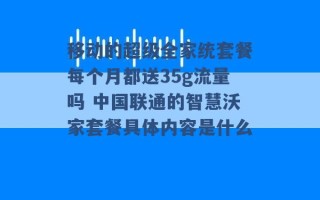 移动的超级全家统套餐每个月都送35g流量吗 中国联通的智慧沃家套餐具体内容是什么 