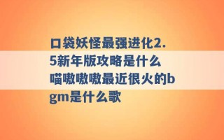 口袋妖怪最强进化2.5新年版攻略是什么 喵嗷嗷嗷最近很火的bgm是什么歌 