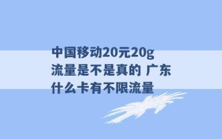 中国移动20元20g流量是不是真的 广东什么卡有不限流量 