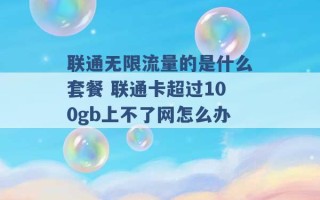 联通无限流量的是什么套餐 联通卡超过100gb上不了网怎么办 