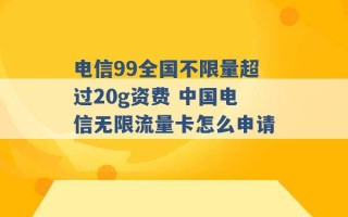 电信99全国不限量超过20g资费 中国电信无限流量卡怎么申请 