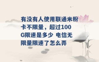 有没有人使用联通米粉卡不限量，超过100G限速是多少 电信无限量限速了怎么弄 