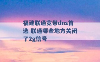 福建联通宽带dns首选 联通哪些地方关闭了2g信号 