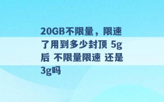 20GB不限量，限速了用到多少封顶 5g后 不限量限速 还是3g吗 