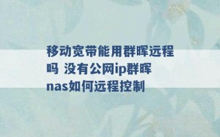 移动宽带能用群晖远程吗 没有公网ip群晖nas如何远程控制 