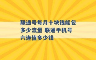 联通号每月十块钱能包多少流量 联通手机号六连值多少钱 