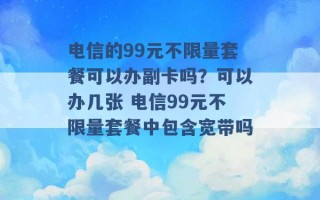 电信的99元不限量套餐可以办副卡吗？可以办几张 电信99元不限量套餐中包含宽带吗 