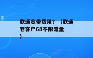 联通宽带费用？（联通老客户68不限流量 ）