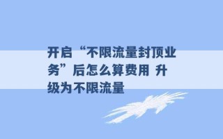 开启“不限流量封顶业务”后怎么算费用 升级为不限流量 