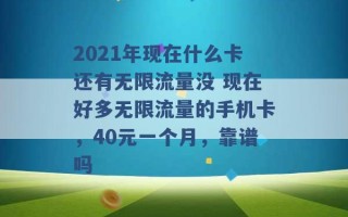 2021年现在什么卡还有无限流量没 现在好多无限流量的手机卡，40元一个月，靠谱吗 