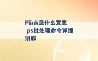 Flink是什么意思 ps批处理命令详细讲解 