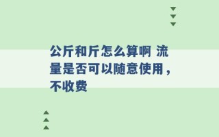 公斤和斤怎么算啊 流量是否可以随意使用，不收费 