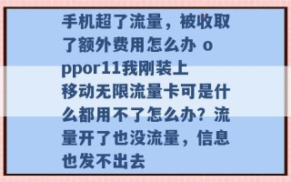 手机超了流量，被收取了额外费用怎么办 oppor11我刚装上移动无限流量卡可是什么都用不了怎么办？流量开了也没流量，信息也发不出去 